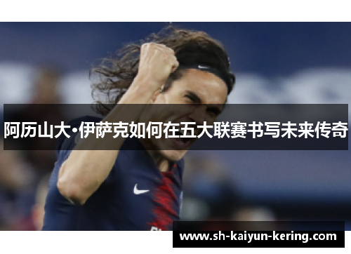 阿历山大·伊萨克如何在五大联赛书写未来传奇