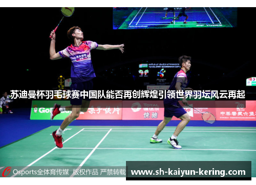 苏迪曼杯羽毛球赛中国队能否再创辉煌引领世界羽坛风云再起