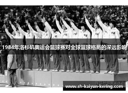1984年洛杉矶奥运会篮球赛对全球篮球格局的深远影响